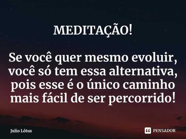 ⁠MEDITAÇÃO! Se você quer mesmo evoluir, você só tem essa alternativa, pois esse é o único caminho mais fácil de ser percorrido!... Frase de Julio Lótus.