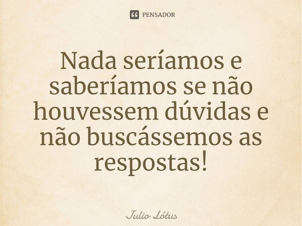 ⁠Nada seríamos e saberíamos se não houvessem dúvidas e não buscássemos as respostas!... Frase de Julio Lótus.