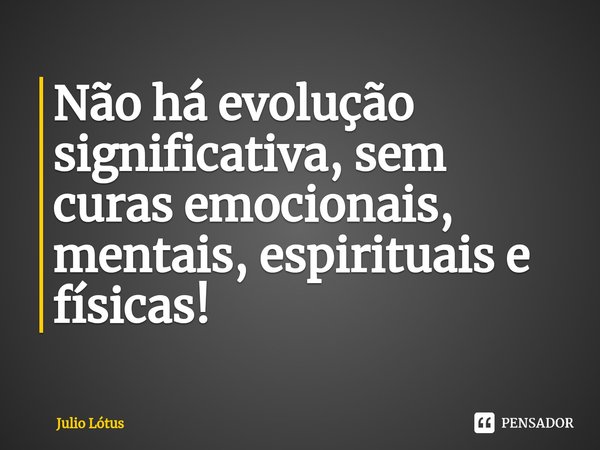 Não há evolução significativa, sem curas emocionais, mentais, espirituais e físicas!... Frase de Julio Lótus.