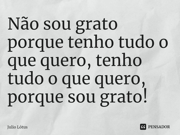 ⁠Não sou grato porque tenho tudo o que quero, tenho tudo o que quero, porque sou grato!... Frase de Julio Lótus.