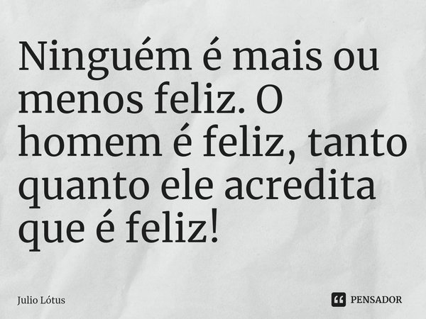 ⁠Ninguém é mais ou menos feliz. O homem é feliz, tanto quanto ele acredita que é feliz!... Frase de Julio Lótus.