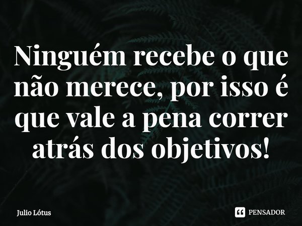 ⁠Ninguém recebe o que não merece, por isso é que vale a pena correr atrás dos objetivos!... Frase de Julio Lótus.