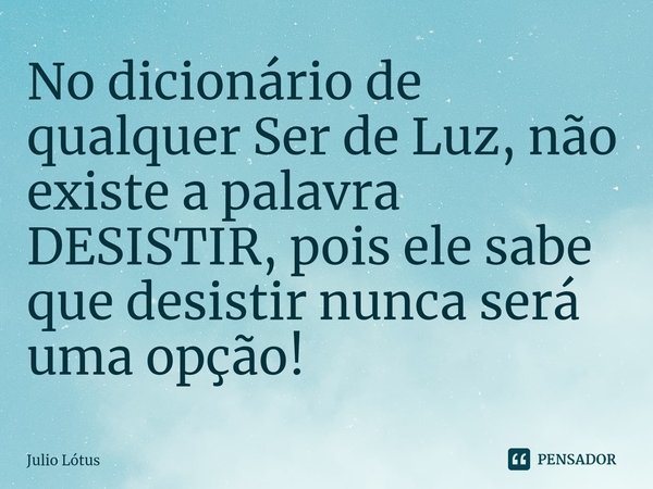 ⁠No dicionário de qualquer Ser de Luz, não existe a palavra DESISTIR, pois ele sabe que desistir nunca será uma opção!... Frase de Julio Lótus.