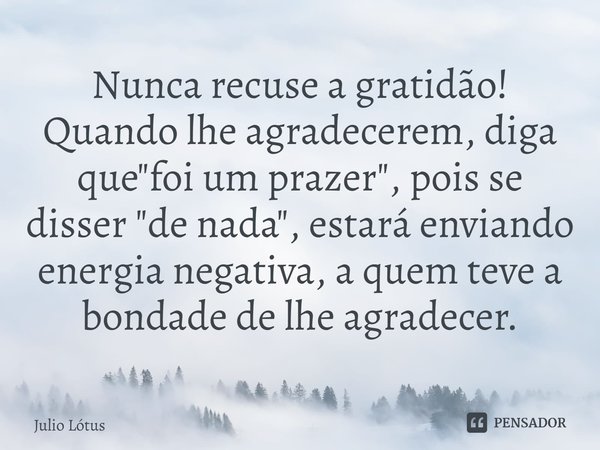 ⁠Nunca recuse a gratidão! Quando lhe agradecerem, diga que "foi um prazer", pois se disser "de nada", estará enviando energia negativa, a qu... Frase de Julio Lótus.