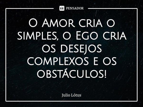 O Amor cria o simples, o Ego cria os desejos complexos e os obstáculos!⁠... Frase de Julio Lótus.