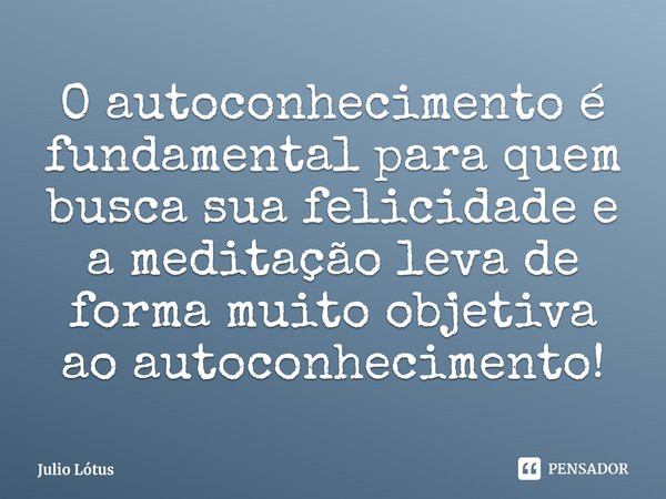 ⁠O autoconhecimento é fundamental para quem busca sua felicidade e a meditação leva de forma muito objetiva ao autoconhecimento!... Frase de Julio Lótus.