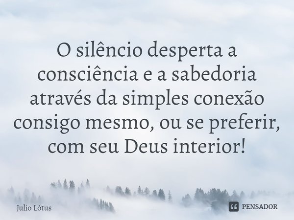 ⁠O silêncio desperta a consciência e a sabedoria através da simples conexão consigo mesmo, ou se preferir, com seu Deus interior!... Frase de Julio Lótus.