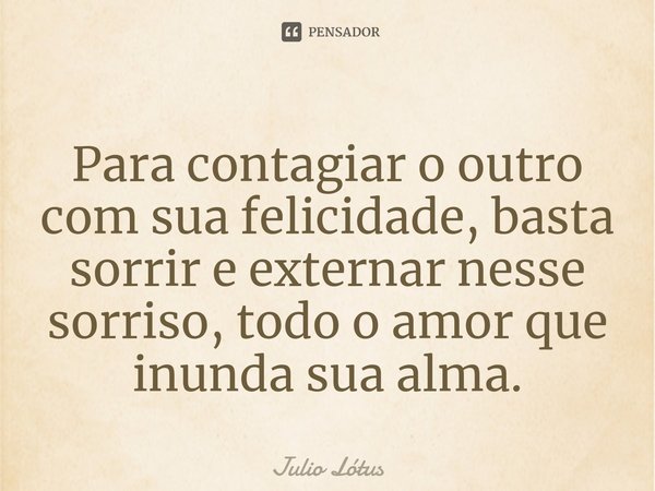 Para contagiar o outro com sua felicidade, basta sorrir e externar nesse sorriso, todo o amor que inunda sua alma.... Frase de Julio Lótus.