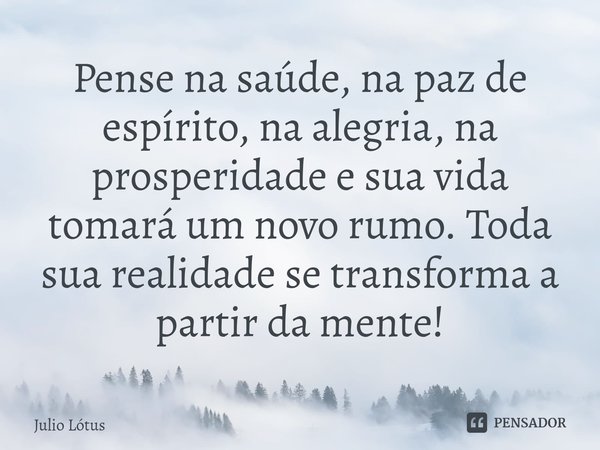 ⁠Pense na saúde, na paz de espírito, na alegria, na prosperidade e sua vida tomará um novo rumo. Toda sua realidade se transforma a partir da mente!... Frase de Julio Lótus.