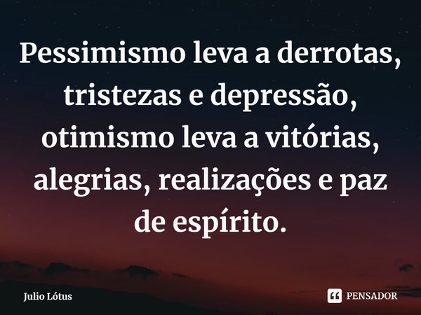 ⁠Pessimismo leva a derrotas, tristezas e depressão, otimismo leva a vitórias, alegrias, realizações e paz de espírito.... Frase de Julio Lótus.