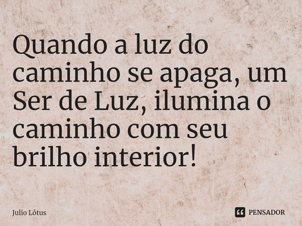 ⁠Quando a luz do caminho se apaga, um Ser de Luz, ilumina o caminho com seu brilho interior!... Frase de Julio Lótus.