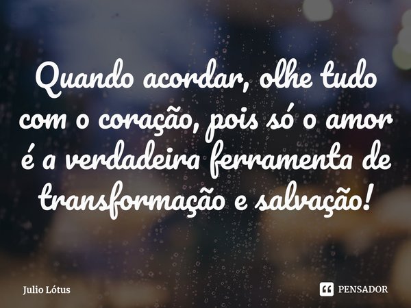 ⁠Quando acordar, olhe tudo com o coração, pois só o amor é a verdadeira ferramenta de transformação e salvação!... Frase de Julio Lótus.