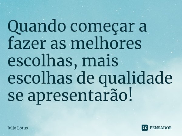 Quando começar a fazer as melhores escolhas, mais escolhas de qualidade se apresentarão!... Frase de Julio Lótus.