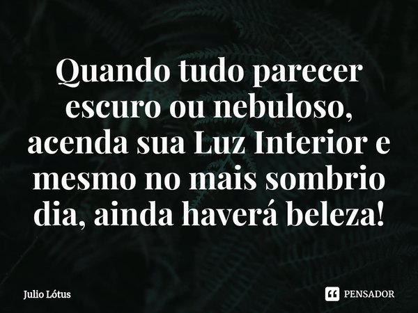 ⁠Quando tudo parecer escuro ou nebuloso, acenda sua Luz Interior e mesmo no mais sombrio dia, ainda haverá beleza!... Frase de Julio Lótus.