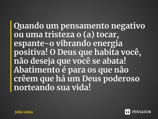 ⁠Quando um pensamento negativo ou uma tristeza o (a) tocar, espante-o vibrando energia positiva! O Deus que habita você, não deseja que você se abata! Abatiment... Frase de Julio Lótus.