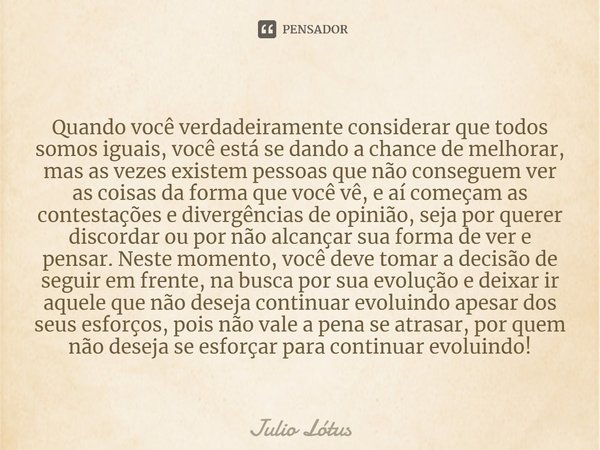 ⁠Quando você verdadeiramente considerar que todos somos iguais, você está se dando a chance de melhorar, mas as vezes existem pessoas que não conseguem ver as c... Frase de Julio Lótus.