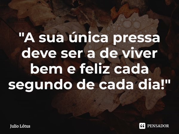 ⁠"A sua única pressa deve ser a de viver bem e feliz cada segundo de cada dia!"... Frase de Julio Lótus.