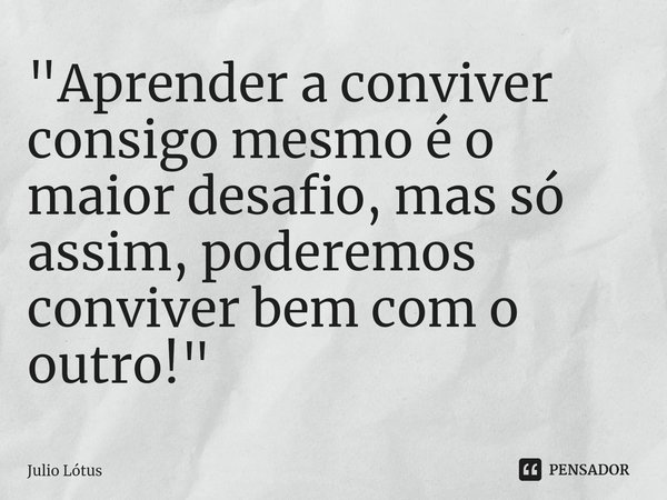⁠"Aprender a conviver consigo mesmo é o maior desafio, mas só assim, poderemos conviver bem com o outro!"... Frase de Julio Lótus.
