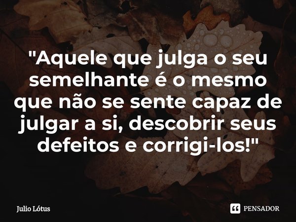 ⁠"Aquele que julga o seu semelhante é o mesmo que não se sente capaz de julgar a si, descobrir seus defeitos e corrigi-los!"... Frase de Julio Lótus.
