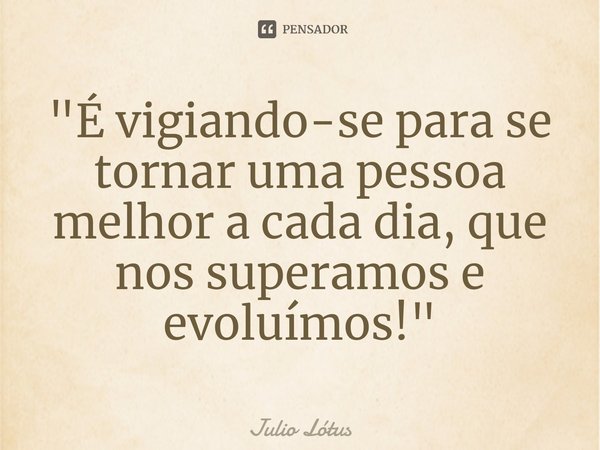 "É vigiando-se para se tornar uma pessoa melhor a cada dia, que nos superamos e evoluímos!"... Frase de Julio Lótus.