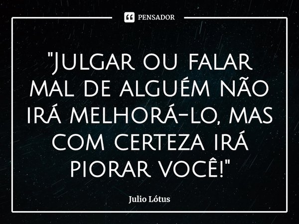 ⁠"Julgar ou falar mal de alguém não irá melhorá-lo, mas com certeza irá piorar você!"... Frase de Julio Lótus.