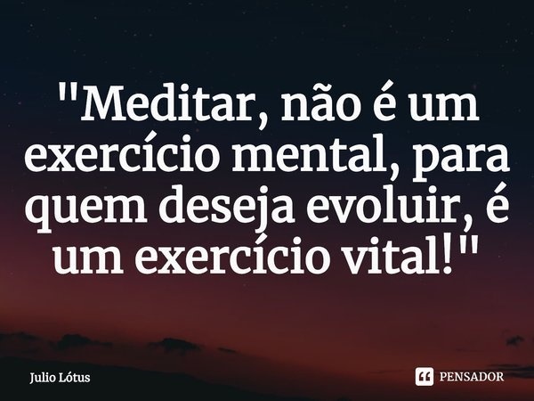 ⁠"Meditar, não é um exercício mental, para quem deseja evoluir, é um exercício vital!"... Frase de Julio Lótus.