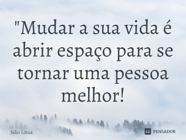 ⁠"Mudar a sua vida é abrir espaço para se tornar uma pessoa melhor!... Frase de Julio Lótus.