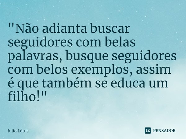 ⁠"Não adianta buscar seguidores com belas palavras, busque seguidores com belos exemplos, assim é que também se educa um filho!"... Frase de Julio Lótus.
