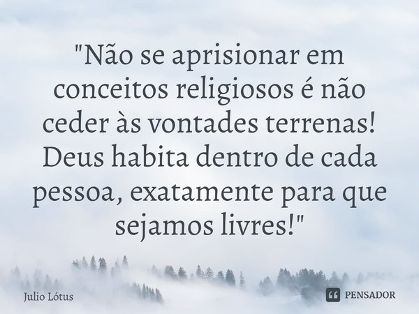 ⁠⁠"Não se aprisionar em conceitos religiosos é não ceder às vontades terrenas! Deus habita dentro de cada pessoa, exatamente para que sejamos livres!"... Frase de Julio Lótus.