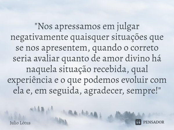 ⁠"Nos apressamos em julgar negativamente quaisquer situações que se nos apresentem, quando o correto seria avaliar quanto de amor divino há naquela situaçã... Frase de Julio Lótus.