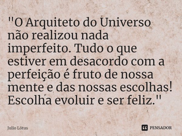 ⁠⁠"O Arquiteto do Universo não realizou nada imperfeito. Tudo o que estiver em desacordo com a perfeição é fruto de nossa mente e das nossas escolhas! Esco... Frase de Julio Lótus.