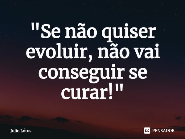 ⁠⁠"Se não quiser evoluir, não vai conseguir se curar!"... Frase de Julio Lótus.