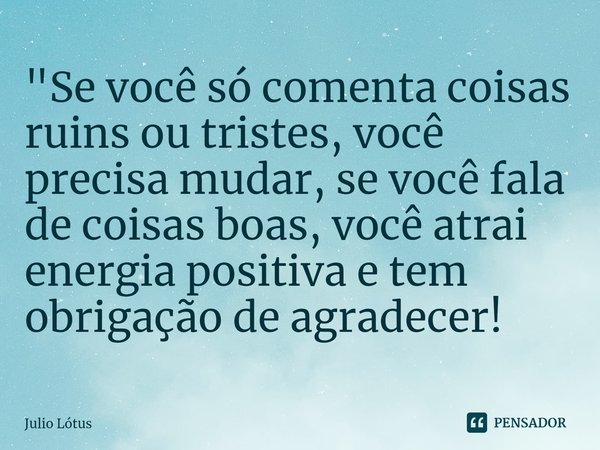 ⁠⁠⁠⁠"Se você só comenta coisas ruins ou tristes, você precisa mudar, se você fala de coisas boas, você atrai energia positiva e tem obrigação de agradecer!... Frase de Julio Lótus.