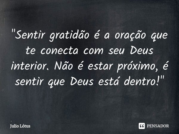 ⁠⁠"Sentir gratidão é a oração que te conecta com seu Deus interior. Não é estar próximo, é sentir que Deus está dentro!"... Frase de Julio Lótus.