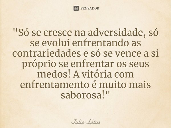 ⁠"Só se cresce na adversidade, só se evolui enfrentando as contrariedades e só se vence a si próprio se enfrentar os seus medos! A vitória com enfrentament... Frase de Julio Lótus.