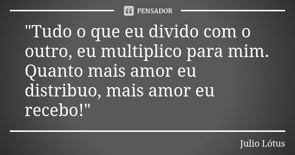 ⁠"Tudo o que eu divido com o outro, eu multiplico para mim. Quanto mais amor eu distribuo, mais amor eu recebo!"... Frase de Julio Lótus.