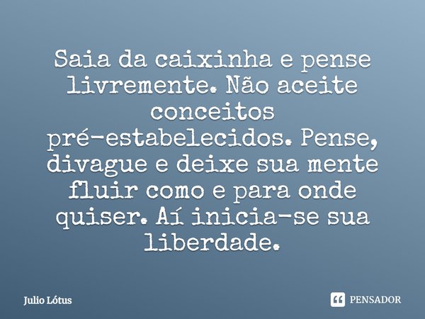 Saia da caixinha e pense livremente. Não aceite conceitos pré-estabelecidos. Pense, divague e deixe sua mente fluir como e para onde quiser. Aí inicia-se sua li... Frase de Julio Lótus.