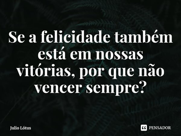 ⁠Se a felicidade também está em nossas vitórias, por que não vencer sempre?... Frase de Julio Lótus.