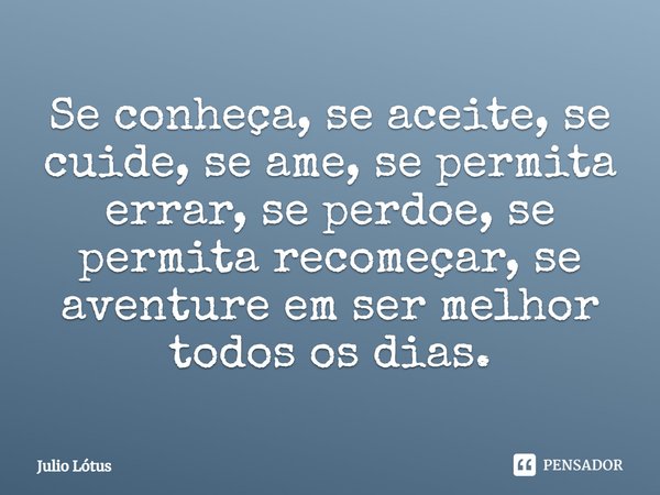 ⁠Se conheça, se aceite, se cuide, se ame, se permita errar, se perdoe, se permita recomeçar, se aventure em ser melhor todos os dias.... Frase de Julio Lótus.