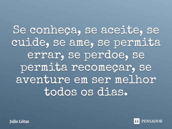 ⁠Se conheça, se aceite, se cuide, se ame, se permita errar, se perdoe, se permita recomeçar, se aventure em ser melhor todos os dias.... Frase de Julio Lótus.