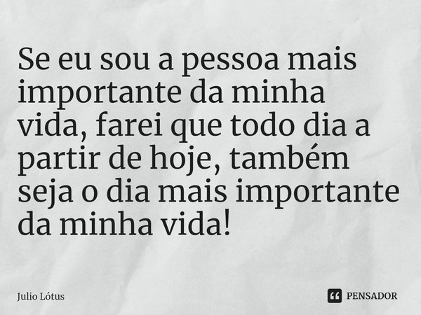 ⁠Se eu sou a pessoa mais importante da minha vida, farei que todo dia a partir de hoje, também seja o dia mais importante da minha vida!... Frase de Julio Lótus.
