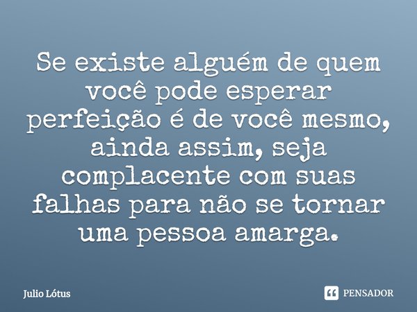 ⁠Se existe alguém de quem você pode esperar perfeição é de você mesmo, ainda assim, seja complacente com suas falhas para não se tornar uma pessoa amarga.... Frase de Julio Lótus.