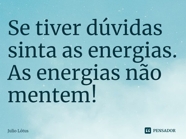 Se tiver dúvidas sinta as energias. As energias não mentem!... Frase de Julio Lótus.