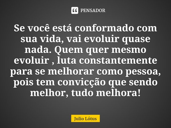 ⁠Se você está conformado com sua vida, vai evoluir quase nada. Quem quer mesmo evoluir , luta constantemente para se melhorar como pessoa, pois tem convicção qu... Frase de Julio Lótus.