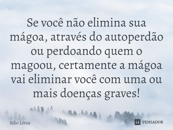 ⁠Se você não elimina sua mágoa, através do autoperdão ou perdoando quem o magoou, certamente a mágoa vai eliminar você com uma ou mais doenças graves!... Frase de Julio Lótus.