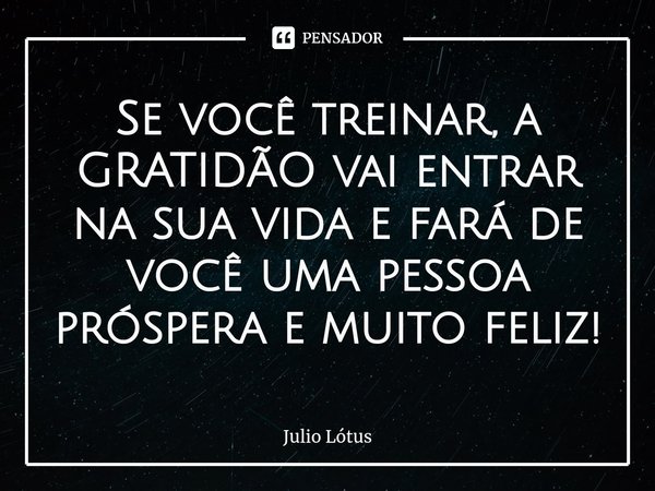 ⁠⁠⁠Se você treinar, a GRATIDÃO vai entrar na sua vida e fará de você uma pessoa próspera e muito feliz!... Frase de Julio Lótus.