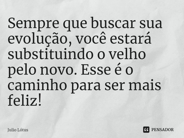 ⁠Sempre que buscar sua evolução, você estará substituindo o velho pelo novo. Esse é o caminho para ser mais feliz!... Frase de Julio Lótus.