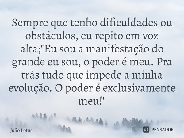 ⁠Sempre que tenho dificuldades ou obstáculos, eu repito em voz alta; "Eu sou a manifestação do grande eu sou, o poder é meu. Pra trás tudo que impede a min... Frase de Julio Lótus.