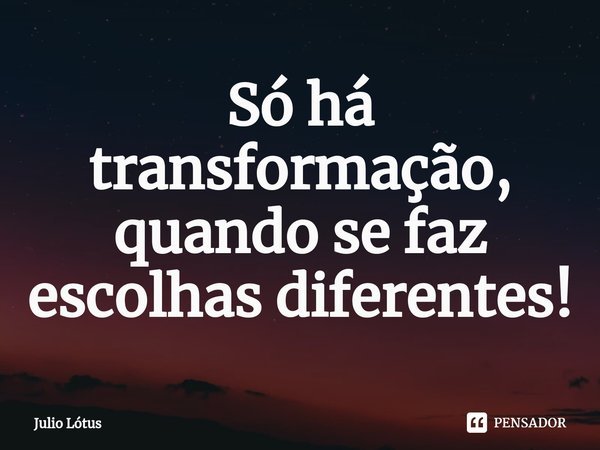 ⁠Só há transformação, quando se faz escolhas diferentes!... Frase de Julio Lótus.