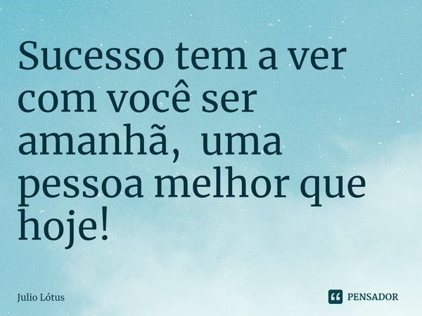 ⁠Sucesso tem a ver com você ser amanhã, uma pessoa melhor que hoje!... Frase de Julio Lótus.